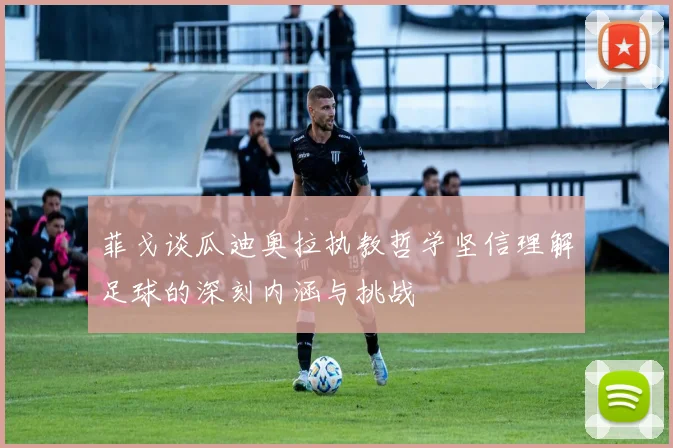 菲戈谈瓜迪奥拉执教哲学坚信理解足球的深刻内涵与挑战