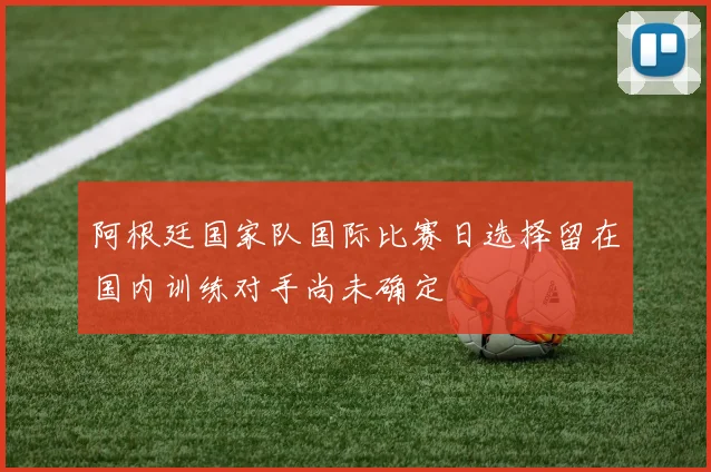 阿根廷国家队国际比赛日选择留在国内训练对手尚未确定