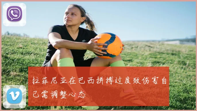 拉菲尼亚在巴西拼搏过度致伤害自己需调整心态