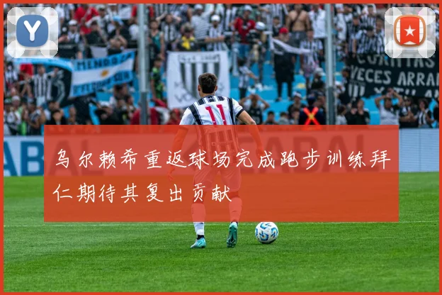 乌尔赖希重返球场完成跑步训练拜仁期待其复出贡献
