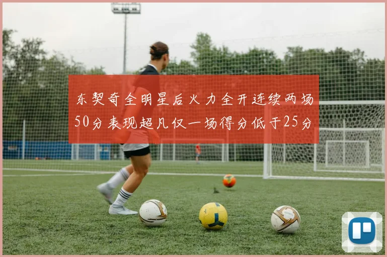 东契奇全明星后火力全开连续两场50分表现超凡仅一场得分低于25分