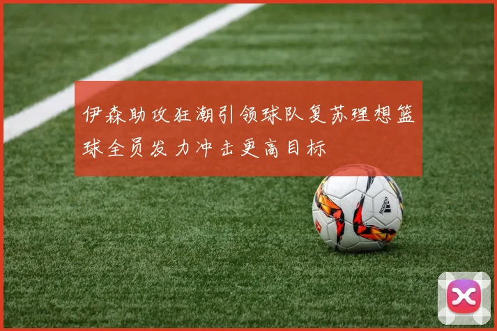 伊森助攻狂潮引领球队复苏理想篮球全员发力冲击更高目标