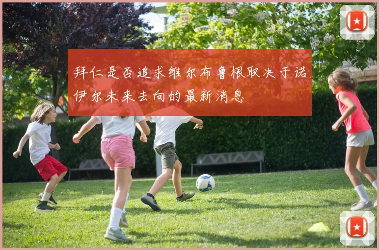 拜仁是否追求维尔布鲁根取决于诺伊尔未来去向的最新消息