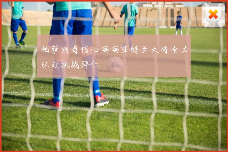 帕萨利奇信心满满亚特兰大将全力以赴挑战拜仁