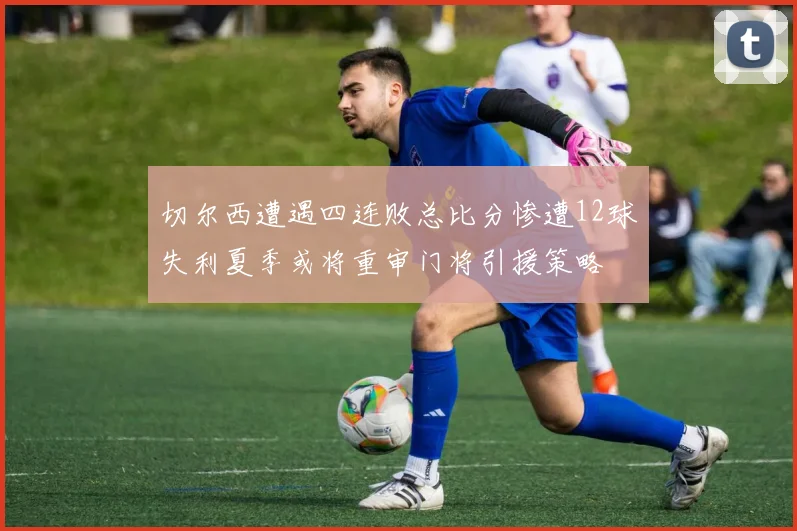 切尔西遭遇四连败总比分惨遭12球失利夏季或将重审门将引援策略