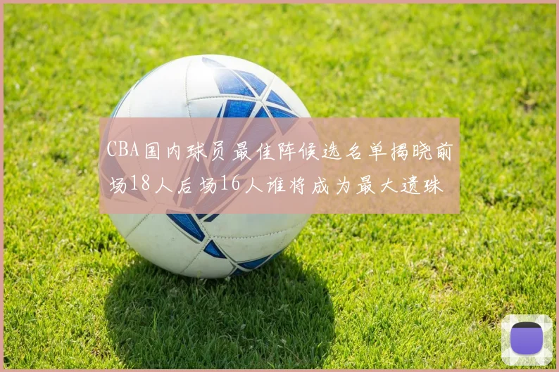 CBA国内球员最佳阵候选名单揭晓前场18人后场16人谁将成为最大遗珠