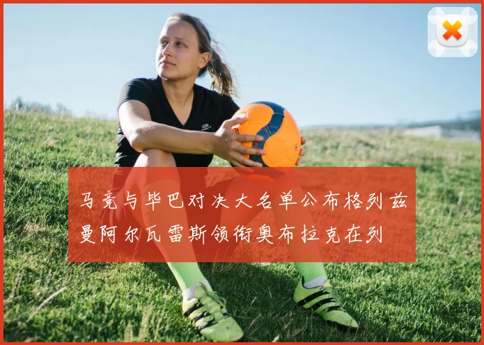 马竞与毕巴对决大名单公布格列兹曼阿尔瓦雷斯领衔奥布拉克在列