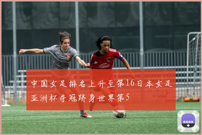 中国女足排名上升至第16日本女足亚洲杯夺冠跻身世界第5