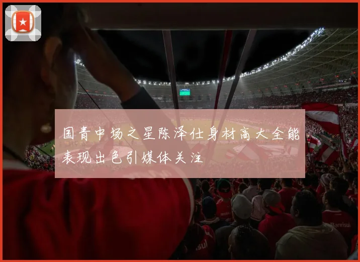 国青中场之星陈泽仕身材高大全能表现出色引媒体关注