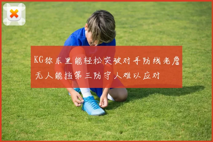 KG称东里能轻松突破对手防线老詹无人能挡第三防守人难以应对