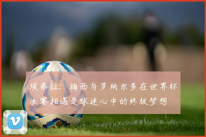 埃弗拉：梅西与罗纳尔多在世界杯决赛相遇是球迷心中的终极梦想