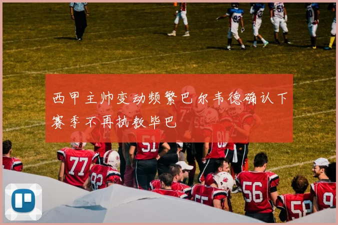 西甲主帅变动频繁巴尔韦德确认下赛季不再执教毕巴