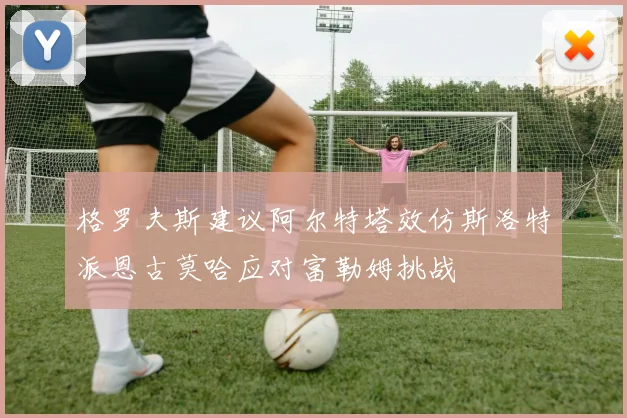 格罗夫斯建议阿尔特塔效仿斯洛特派恩古莫哈应对富勒姆挑战
