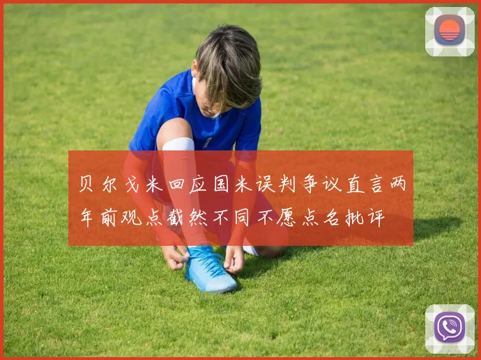 贝尔戈米回应国米误判争议直言两年前观点截然不同不愿点名批评