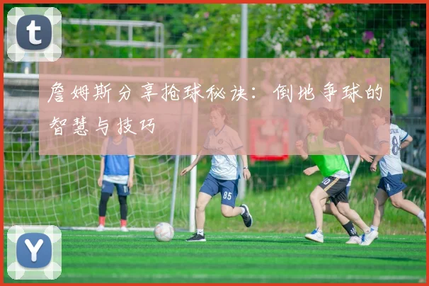 詹姆斯分享抢球秘诀：倒地争球的智慧与技巧