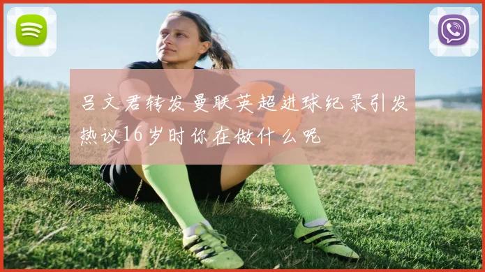 吕文君转发曼联英超进球纪录引发热议16岁时你在做什么呢