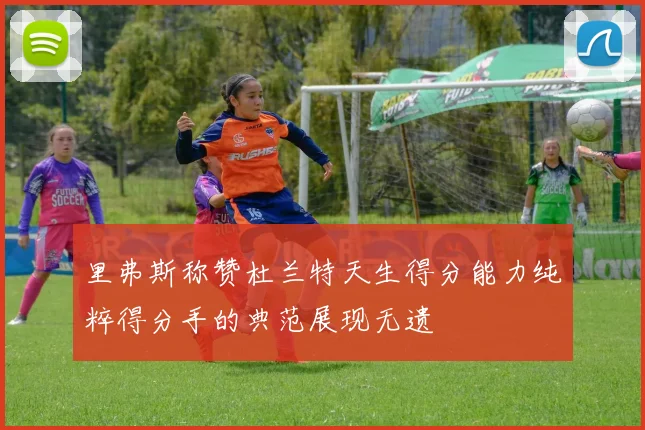 里弗斯称赞杜兰特天生得分能力纯粹得分手的典范展现无遗